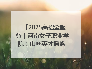 2025高招全服务｜河南女子职业学院：巾帼英才摇篮 职教创新高地