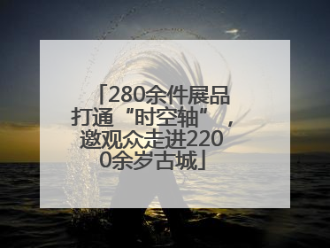 280余件展品打通“时空轴”，邀观众走进2200余岁古城