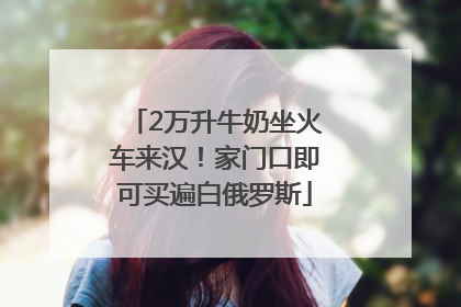 2万升牛奶坐火车来汉！家门口即可买遍白俄罗斯
