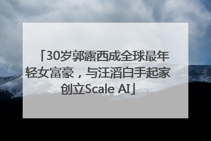30岁郭露西成全球最年轻女富豪，与汪滔白手起家创立Scale AI