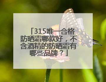 315唯一合格防晒霜哪款好，不含酒精的防晒霜有哪些品牌？