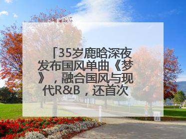 35岁鹿晗深夜发布国风单曲《梦》，融合国风与现代R&B，还首次尝试戏腔！