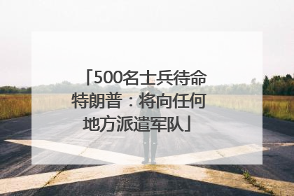 500名士兵待命 特朗普：将向任何地方派遣军队