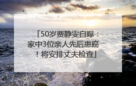 50岁贾静雯自曝：家中3位亲人先后患癌！将安排丈夫检查