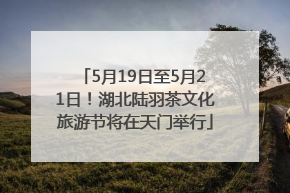5月19日至5月21日！湖北陆羽茶文化旅游节将在天门举行