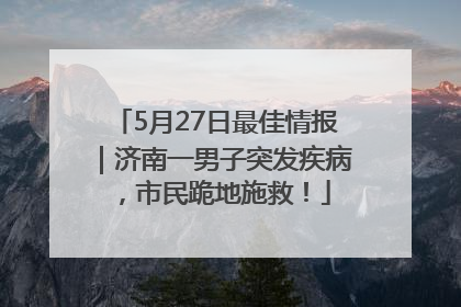 5月27日最佳情报｜济南一男子突发疾病，市民跪地施救！