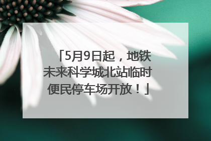 5月9日起，地铁未来科学城北站临时便民停车场开放！