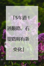 5车道！通顺路、右堤路将有新变化
