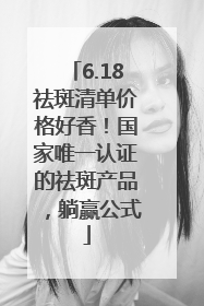 6.18祛斑清单价格好香！国家唯一认证的祛斑产品，躺赢公式