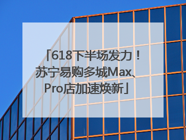 618下半场发力！苏宁易购多城Max、Pro店加速焕新
