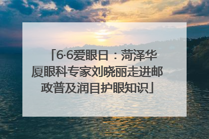6·6爱眼日：菏泽华厦眼科专家刘晓丽走进邮政普及润目护眼知识