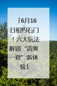 6月16日相约石门！六大玩法解锁“清爽一夏”新体验