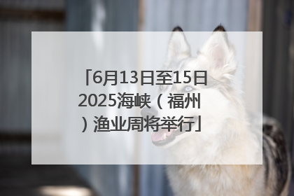 6月13日至15日 2025海峡（福州）渔业周将举行