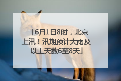 6月1日8时，北京上汛！汛期预计大雨及以上天数6至8天