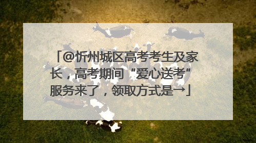 @忻州城区高考考生及家长，高考期间“爱心送考”服务来了，领取方式是→