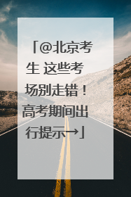 @北京考生 这些考场别走错！高考期间出行提示→