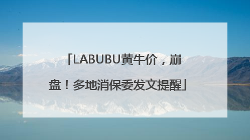 LABUBU黄牛价，崩盘！多地消保委发文提醒