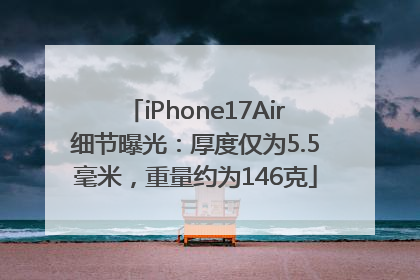 iPhone17Air细节曝光：厚度仅为5.5毫米，重量约为146克
